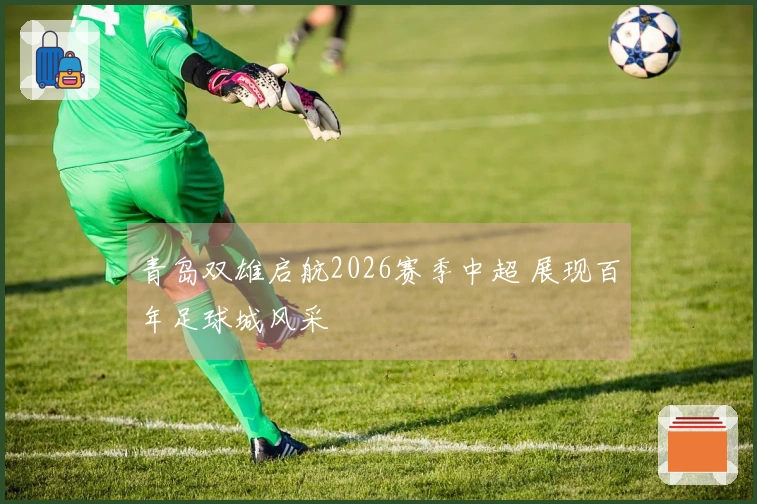 青岛双雄启航2026赛季中超 展现百年足球城风采