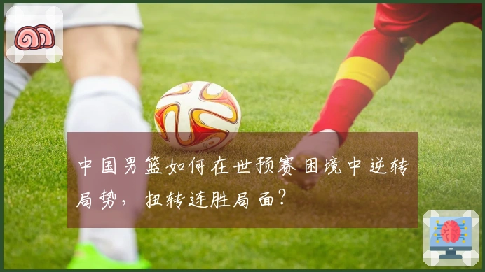中国男篮如何在世预赛困境中逆转局势，扭转连胜局面？
