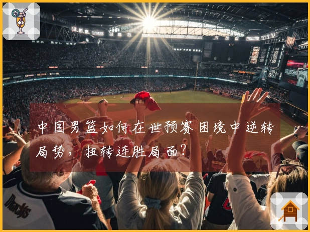 中国男篮如何在世预赛困境中逆转局势，扭转连胜局面？
