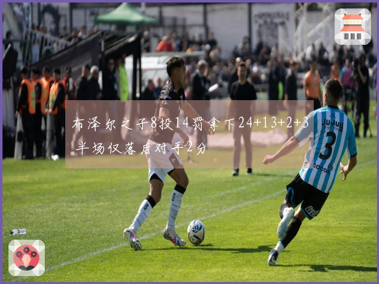 布泽尔之子8投14罚拿下24+13+2+3 半场仅落后对手2分
