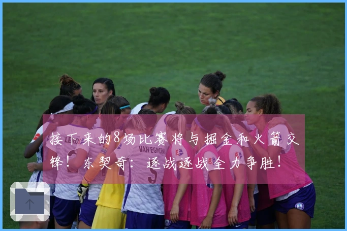 接下来的8场比赛将与掘金和火箭交锋！东契奇：逐战逐战全力争胜！