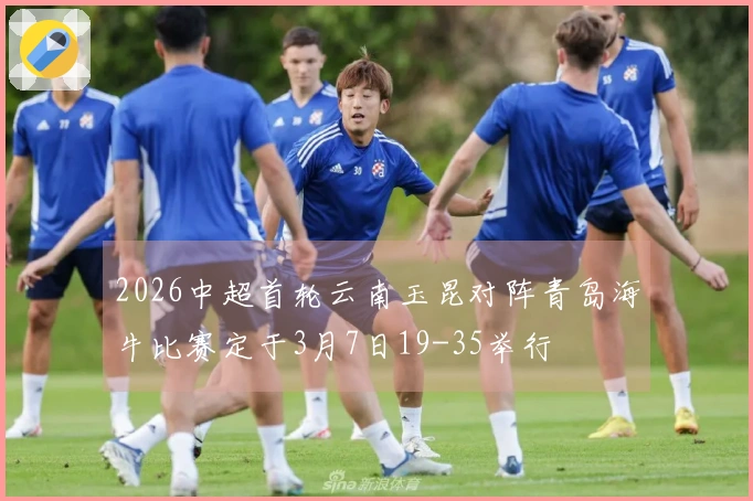 2026中超首轮云南玉昆对阵青岛海牛比赛定于3月7日19-35举行