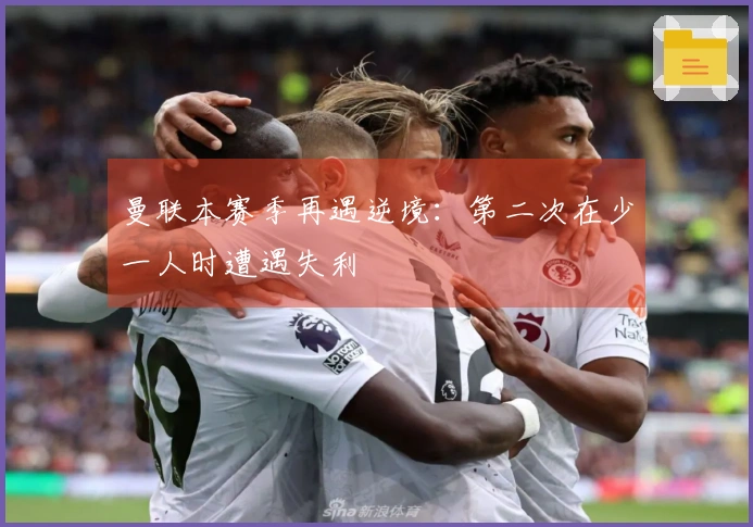 曼联本赛季再遇逆境：第二次在少一人时遭遇失利