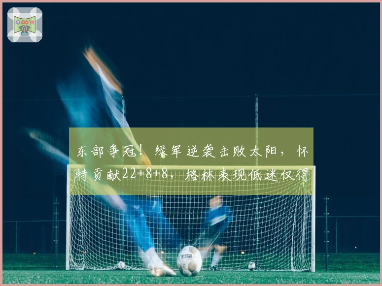 东部争冠！绿军逆袭击败太阳，怀特贡献22+8+8，格林表现低迷仅得5分