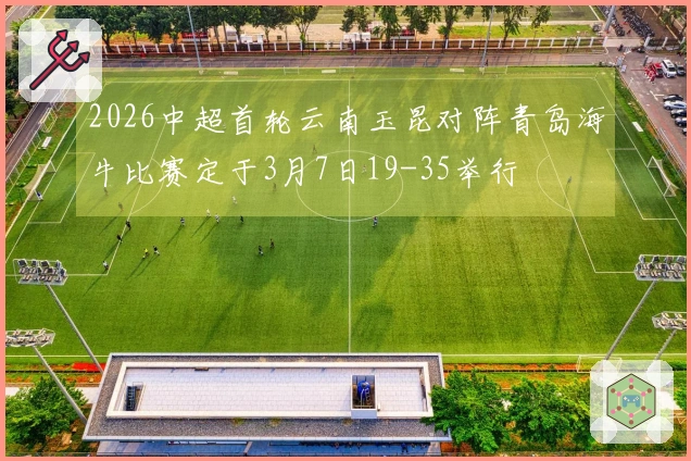 2026中超首轮云南玉昆对阵青岛海牛比赛定于3月7日19-35举行
