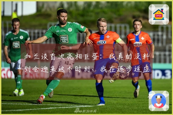 加兰谈首次亮相巨蛋：我真的没料到会迎来这个时刻，我在逐步适应