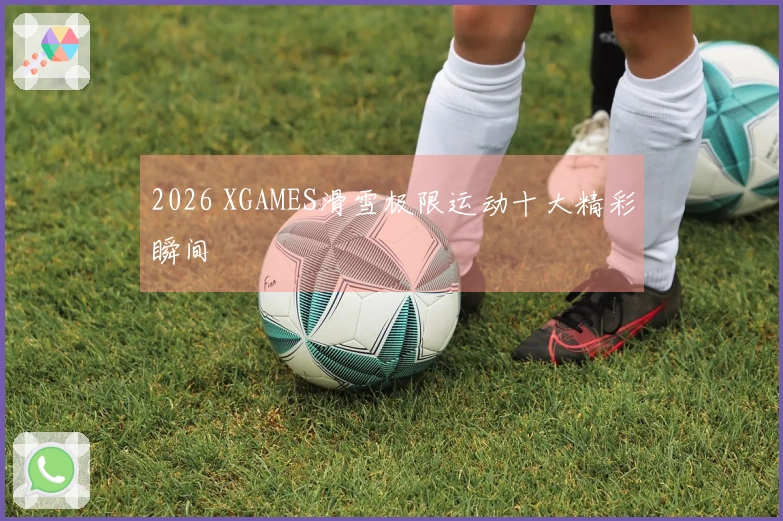 2026 XGAMES滑雪极限运动十大精彩瞬间