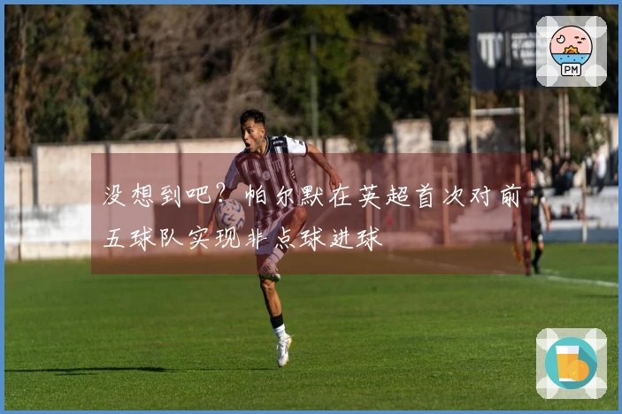 没想到吧？帕尔默在英超首次对前五球队实现非点球进球