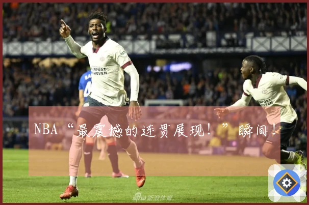 NBA“最震撼的连贯展现！”瞬间！