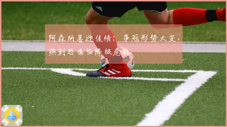 阿森纳喜迎佳绩：争冠形势大变，热刺恐面临降级危机