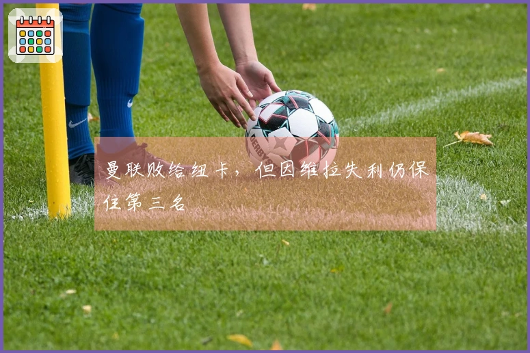 曼联败给纽卡，但因维拉失利仍保住第三名