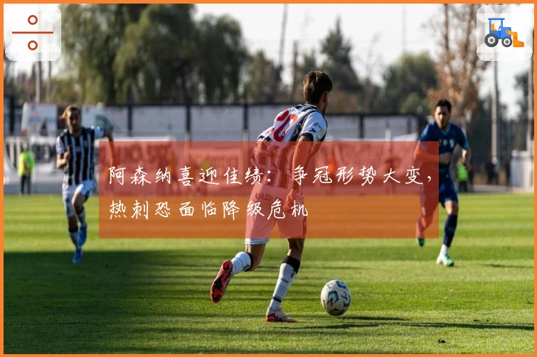 阿森纳喜迎佳绩：争冠形势大变，热刺恐面临降级危机