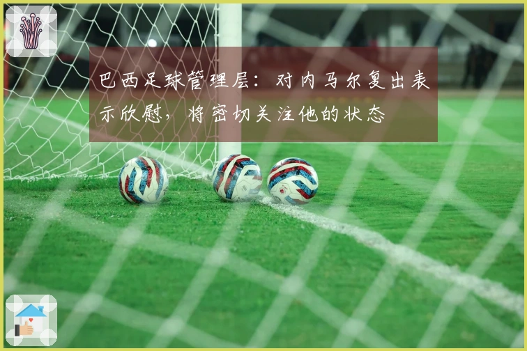 巴西足球管理层：对内马尔复出表示欣慰，将密切关注他的状态