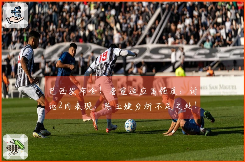 巴西发布会!着重适应高强度,讨论2内表现,陈玉婕分析不足之处!