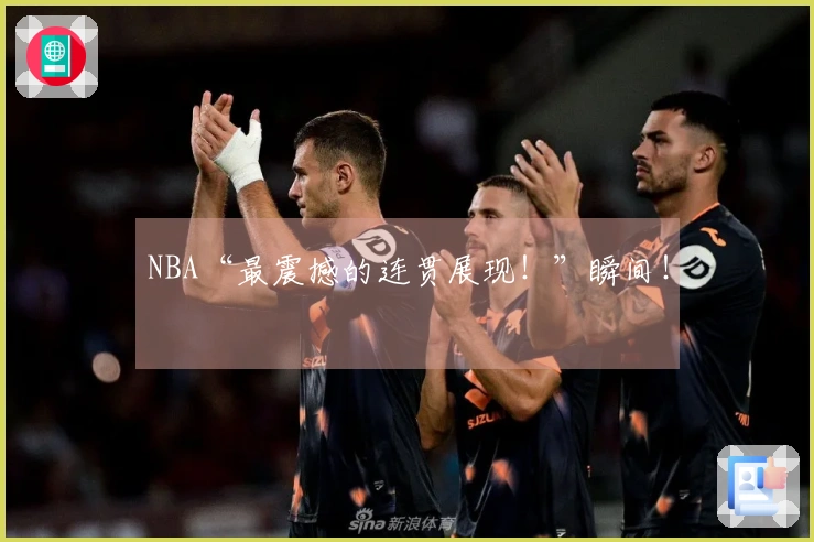 NBA“最震撼的连贯展现！”瞬间！