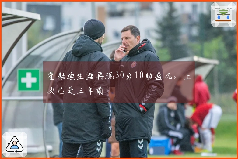 霍勒迪生涯再现30分10助盛况，上次已是三年前