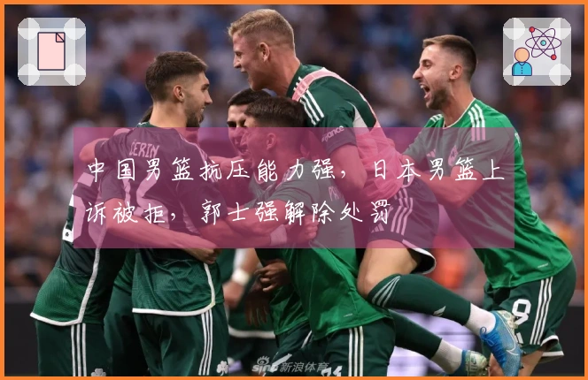 中国男篮抗压能力强，日本男篮上诉被拒，郭士强解除处罚