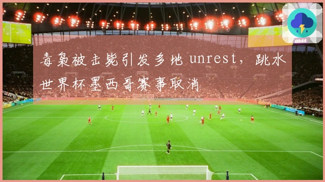 毒枭被击毙引发多地 unrest，跳水世界杯墨西哥赛事取消