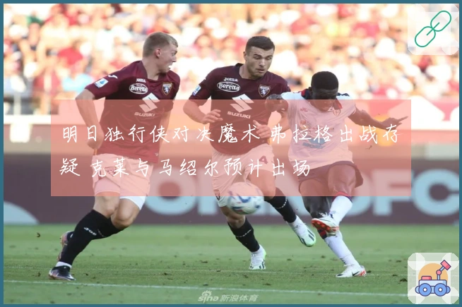 明日独行侠对决魔术 弗拉格出战存疑 克莱与马绍尔预计出场