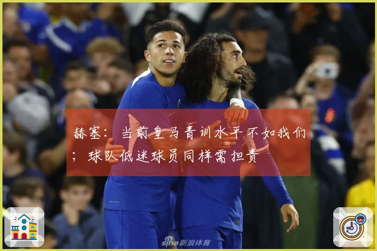 赫塞：当前皇马青训水平不如我们；球队低迷球员同样需担责