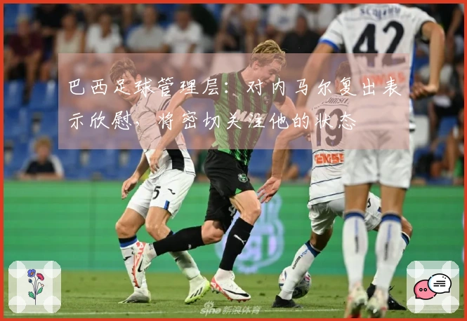 巴西足球管理层：对内马尔复出表示欣慰，将密切关注他的状态