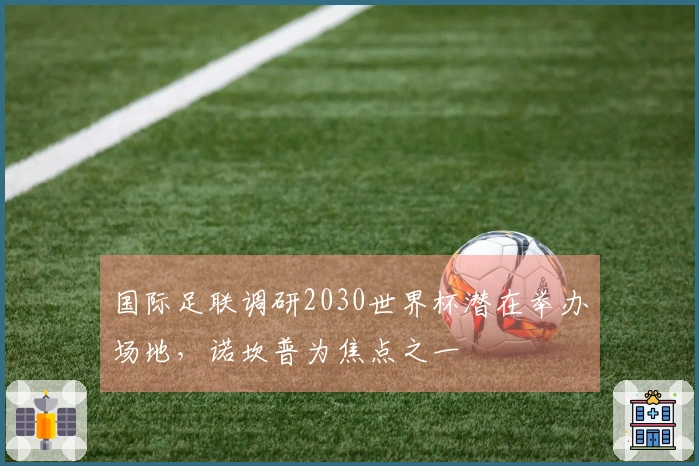 国际足联调研2030世界杯潜在举办场地，诺坎普为焦点之一